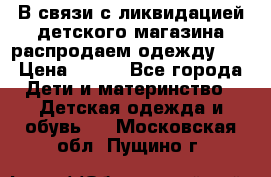 В связи с ликвидацией детского магазина распродаем одежду!!! › Цена ­ 500 - Все города Дети и материнство » Детская одежда и обувь   . Московская обл.,Пущино г.